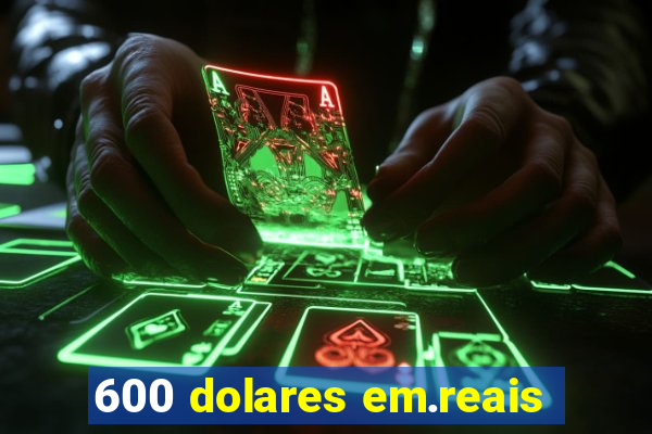 600 dolares em.reais